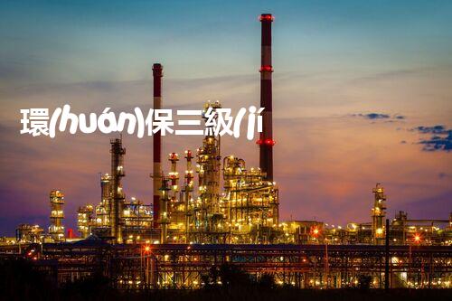環(huán)保三級(jí)資質(zhì)，解鎖綠色工程大門(mén)！